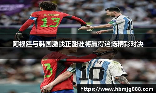阿根廷与韩国激战正酣谁将赢得这场精彩对决